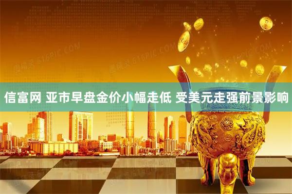 信富网 亚市早盘金价小幅走低 受美元走强前景影响