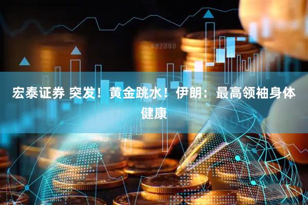 宏泰证券 突发！黄金跳水！伊朗：最高领袖身体健康