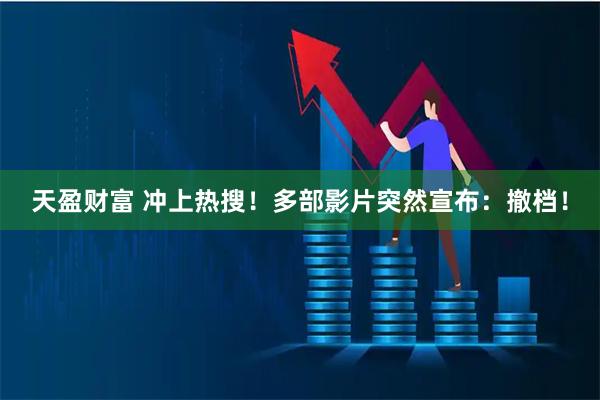 天盈财富 冲上热搜！多部影片突然宣布：撤档！